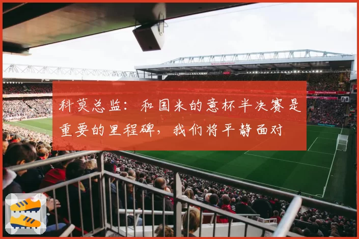 科莫总监:和国米的意杯半决赛是重要的里程碑,我们将平静面对