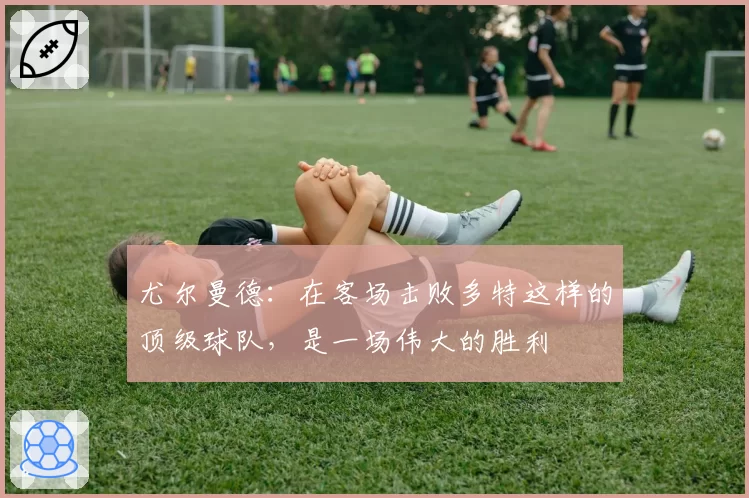 尤尔曼德:在客场击败多特这样的顶级球队,是一场伟大的胜利