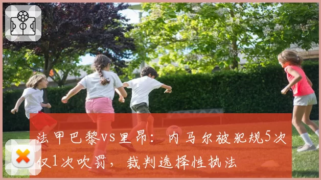 法甲巴黎vs里昂：内马尔被犯规5次仅1次吹罚，裁判选择性执法