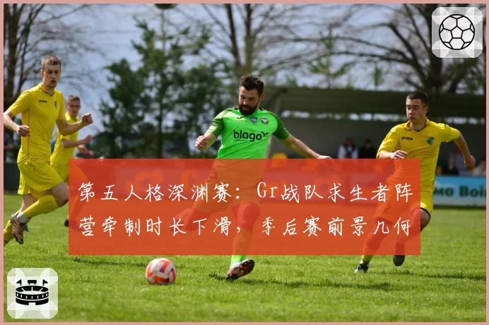 第五人格深渊赛:Gr战队求生者阵营牵制时长下滑,季后赛前景几何