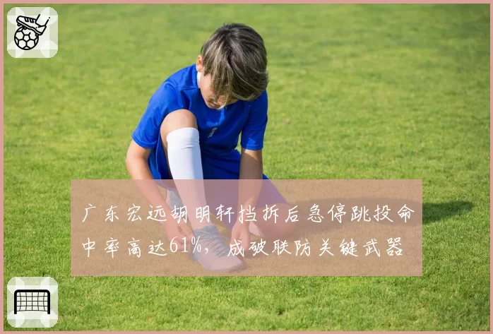 广东宏远胡明轩挡拆后急停跳投命中率高达61%，成破联防关键武器