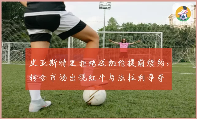 皮亚斯特里拒绝迈凯伦提前续约,转会市场出现红牛与法拉利争夺