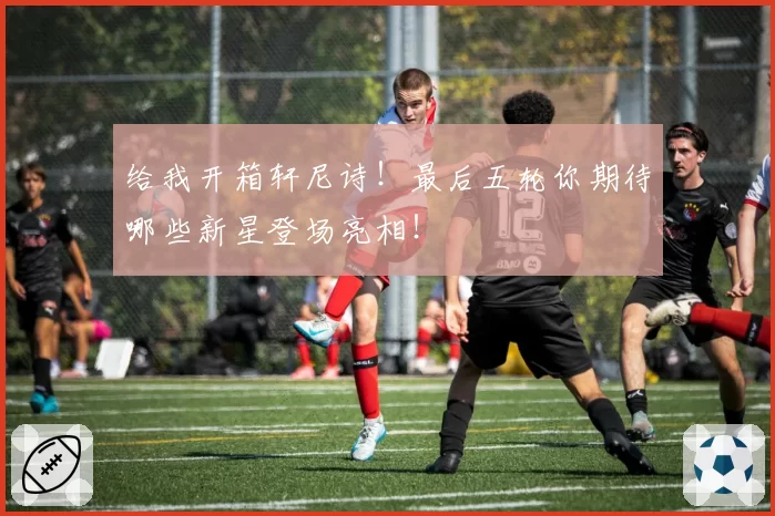 给我开箱轩尼诗！最后五轮你期待哪些新星登场亮相！