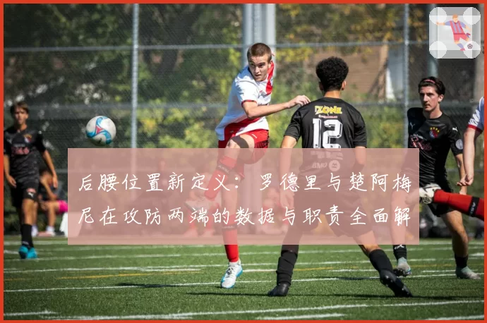 后腰位置新定义：罗德里与楚阿梅尼在攻防两端的数据与职责全面解析