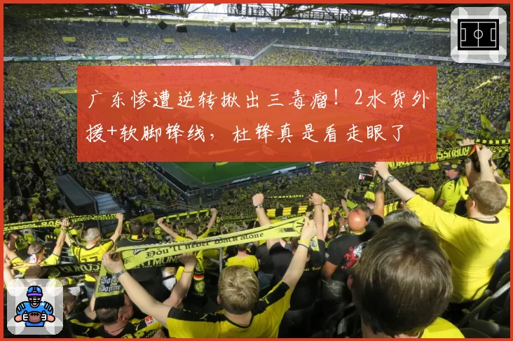 广东惨遭逆转揪出三毒瘤!2水货外援+软脚锋线,杜锋真是看走眼了