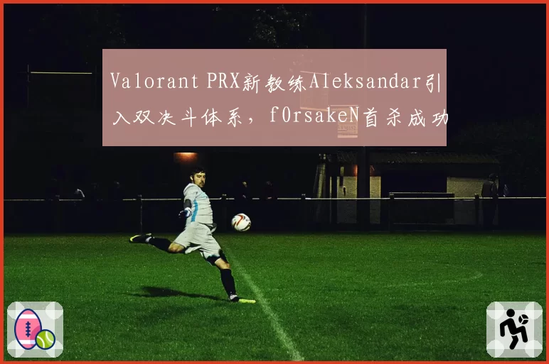 Valorant PRX新教练Aleksandar引入双决斗体系,f0rsakeN首杀成功率提升至67%,对比前任教练收缩战术时仅41%