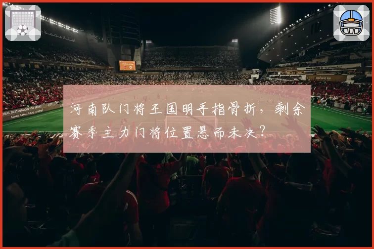 河南队门将王国明手指骨折，剩余赛季主力门将位置悬而未决？