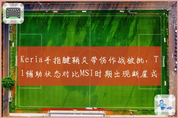Keria手指腱鞘炎带伤作战被批，T1辅助状态对比MSI时期出现断崖式下滑