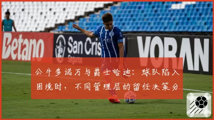 公牛多诺万与爵士哈迪：球队陷入困境时，不同管理层的留任决策分析