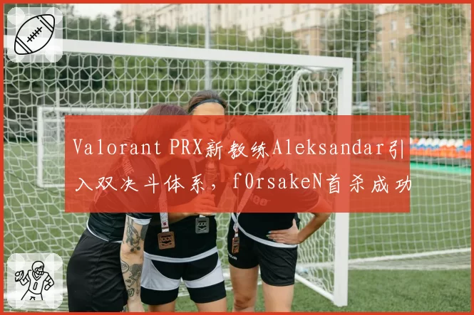 Valorant PRX新教练Aleksandar引入双决斗体系，f0rsakeN首杀成功率提升至67%，对比前任教练收缩战术时仅41%
