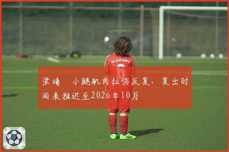 梁靖崑小腿肌肉拉伤反复,复出时间表推迟至2026年10月