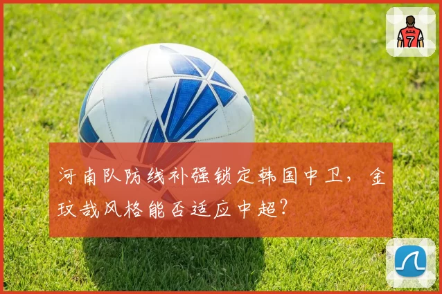 河南队防线补强锁定韩国中卫，金玟哉风格能否适应中超？