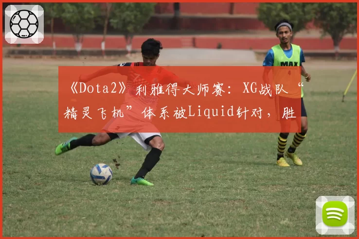 《Dota2》利雅得大师赛：XG战队“精灵飞机”体系被Liquid针对，胜率跌至零