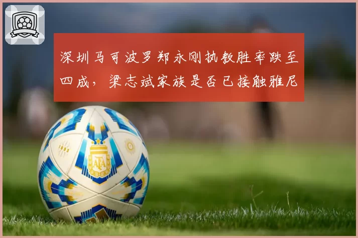 深圳马可波罗郑永刚执教胜率跌至四成，梁志斌家族是否已接触雅尼斯团队？