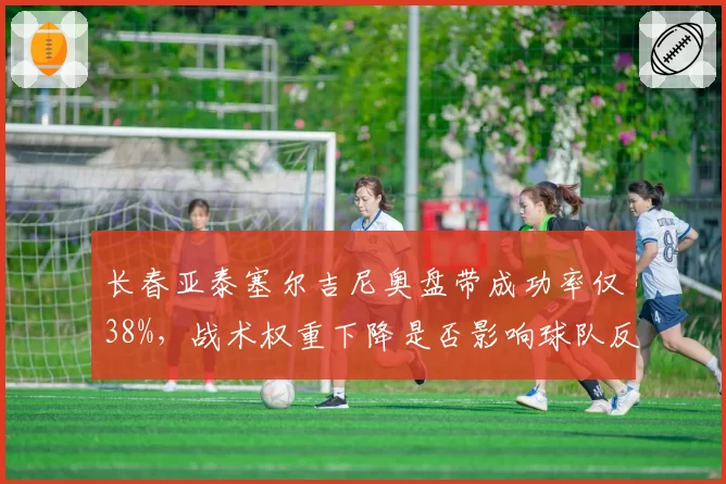 长春亚泰塞尔吉尼奥盘带成功率仅38%，战术权重下降是否影响球队反击？