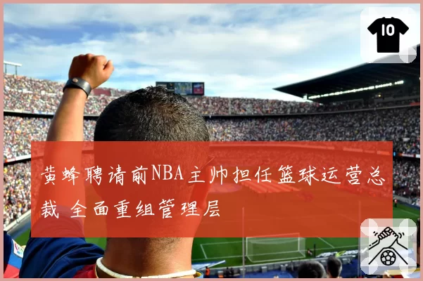 黄蜂聘请前NBA主帅担任篮球运营总裁 全面重组管理层