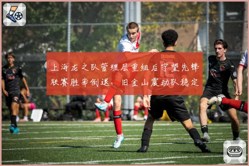 上海龙之队管理层重组后守望先锋联赛胜率倒退，旧金山震动队稳定运营彰显对比