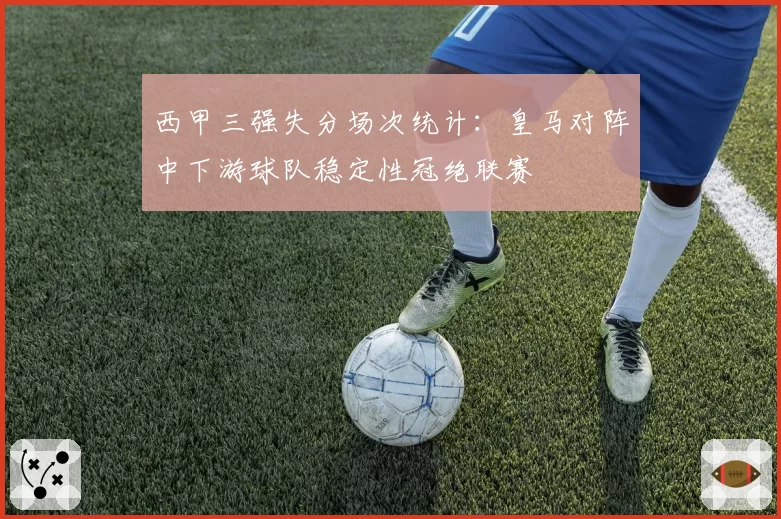 西甲三强失分场次统计：皇马对阵中下游球队稳定性冠绝联赛