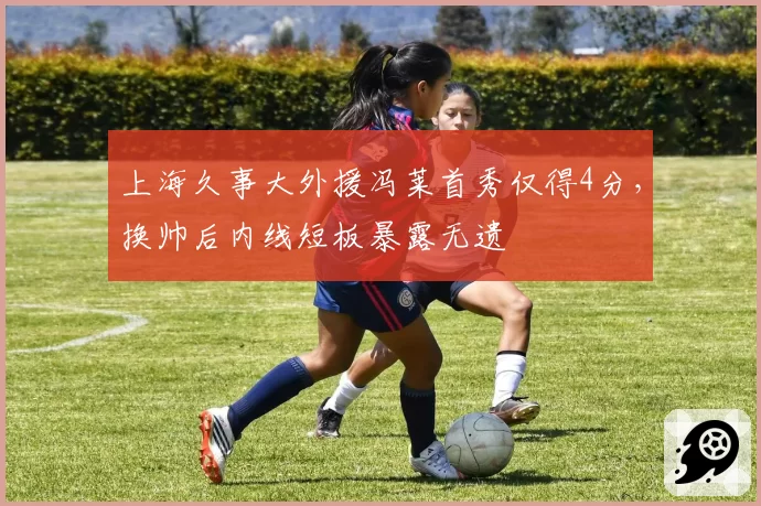 上海久事大外援冯莱首秀仅得4分，换帅后内线短板暴露无遗