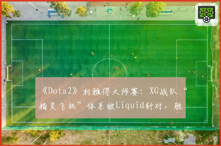 《Dota2》利雅得大师赛：XG战队“精灵飞机”体系被Liquid针对，胜率跌至零