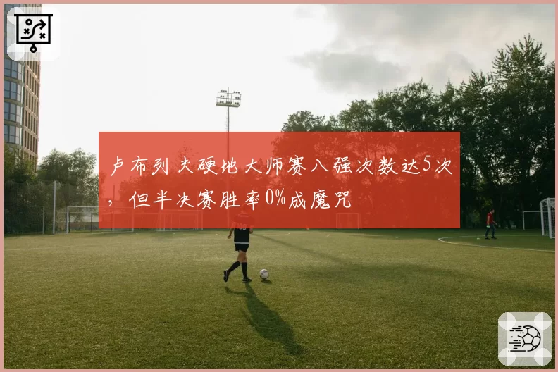 卢布列夫硬地大师赛八强次数达5次，但半决赛胜率0%成魔咒