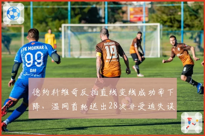 德约科维奇反拍直线变线成功率下降,温网首轮送出28次非受迫失误