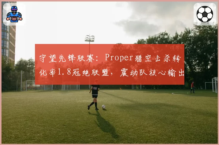 守望先锋联赛：Proper猎空击杀转化率1.8冠绝联盟，震动队核心输出如何破局？
