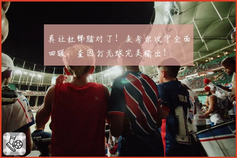 真让杜锋赌对了!麦考尔攻守全面回暖,奎因打无球完美输出!