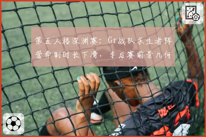 第五人格深渊赛：Gr战队求生者阵营牵制时长下滑，季后赛前景几何