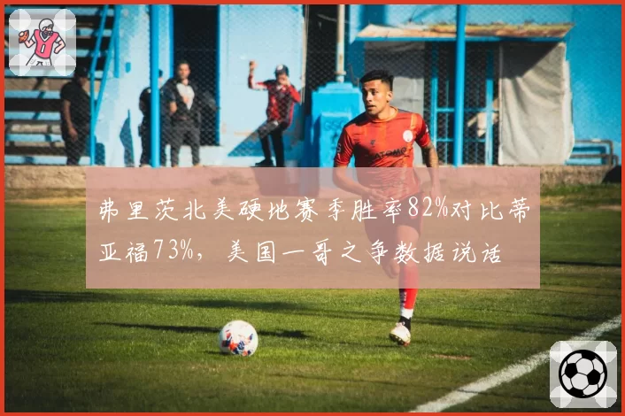 弗里茨北美硬地赛季胜率82%对比蒂亚福73%，美国一哥之争数据说话