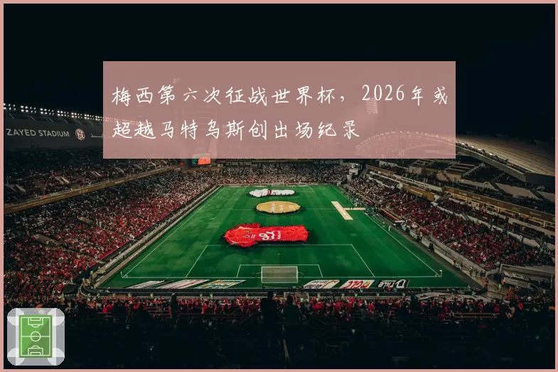 梅西第六次征战世界杯，2026年或超越马特乌斯创出场纪录