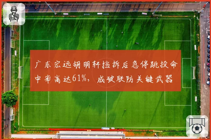 广东宏远胡明轩挡拆后急停跳投命中率高达61%，成破联防关键武器