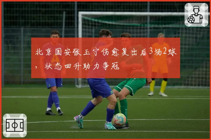北京国安张玉宁伤愈复出后3场2球，状态回升助力争冠