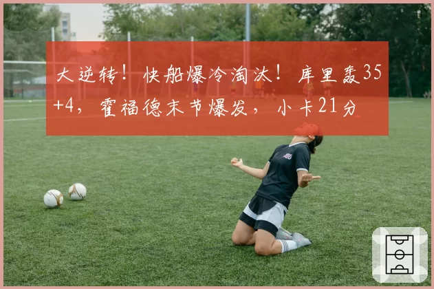 大逆转！快船爆冷淘汰！库里轰35+4，霍福德末节爆发，小卡21分