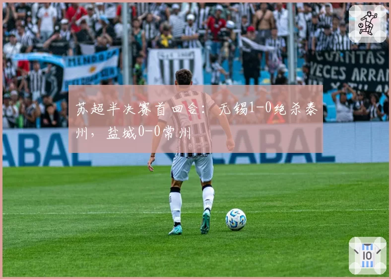 苏超半决赛首回合：无锡1-0绝杀泰州，盐城0-0常州