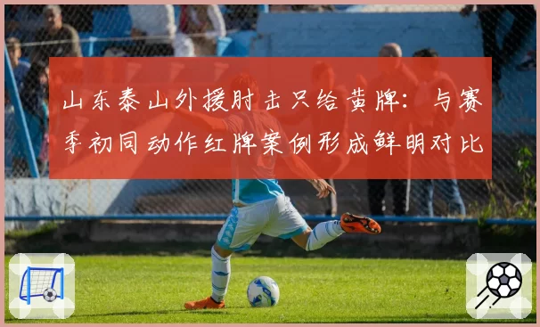 山东泰山外援肘击只给黄牌：与赛季初同动作红牌案例形成鲜明对比