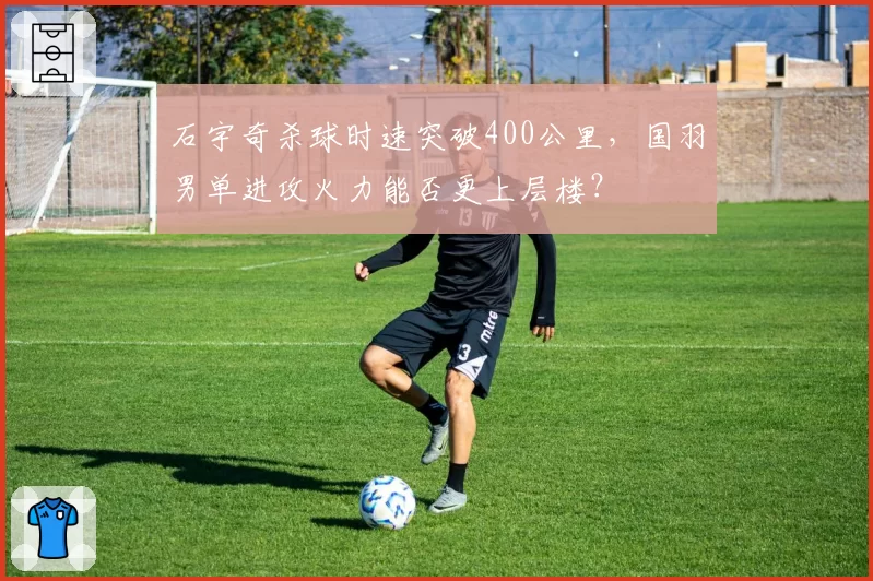 石宇奇杀球时速突破400公里，国羽男单进攻火力能否更上层楼？
