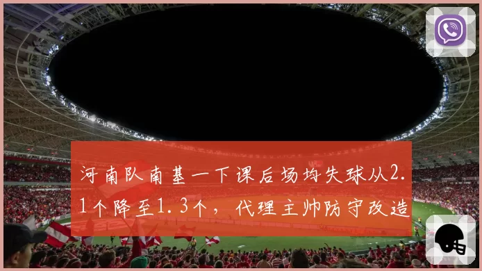 河南队南基一下课后场均失球从2.1个降至1.3个，代理主帅防守改造见效