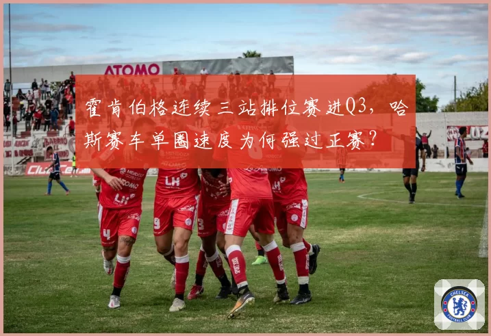 霍肯伯格连续三站排位赛进Q3，哈斯赛车单圈速度为何强过正赛？
