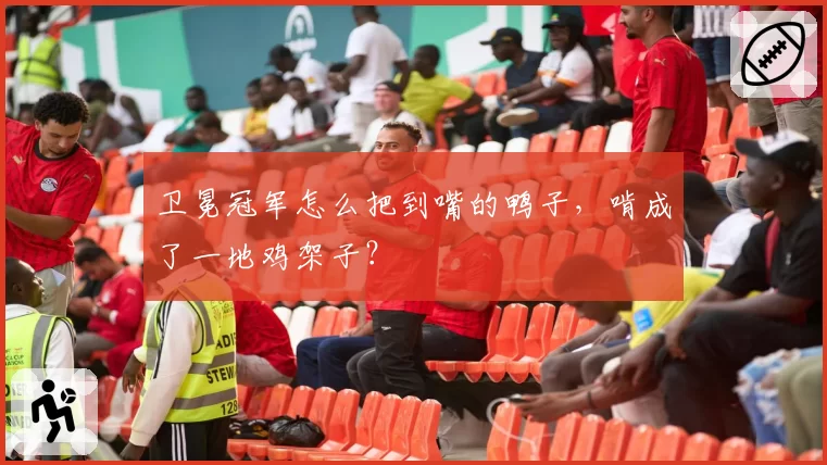 卫冕冠军怎么把到嘴的鸭子，啃成了一地鸡架子？