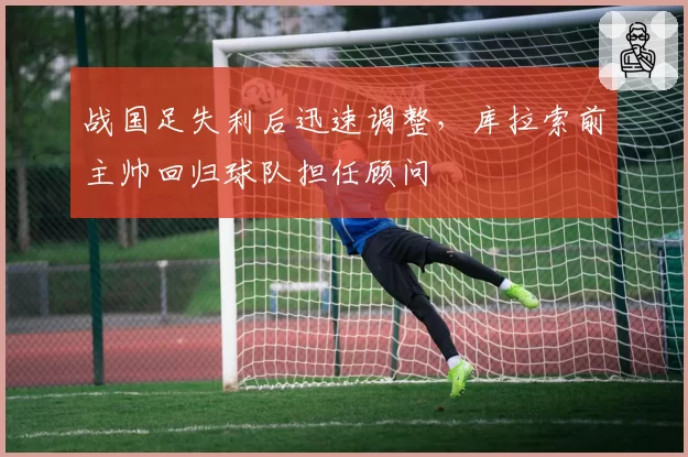 战国足失利后迅速调整,库拉索前主帅回归球队担任顾问