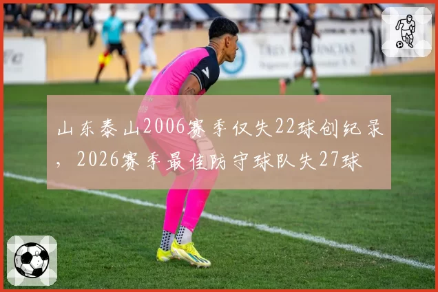 山东泰山2006赛季仅失22球创纪录,2026赛季最佳防守球队失27球