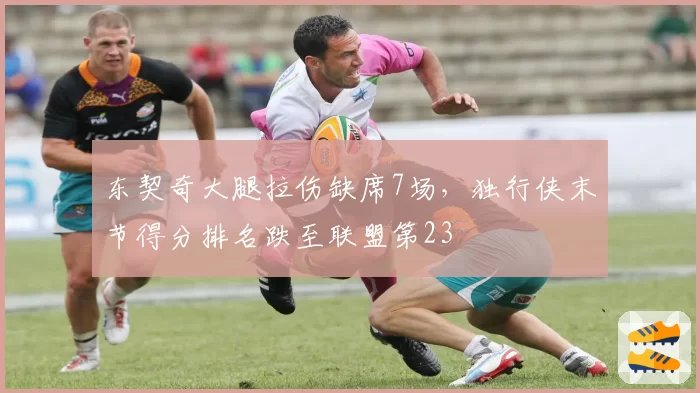 东契奇大腿拉伤缺席7场，独行侠末节得分排名跌至联盟第23