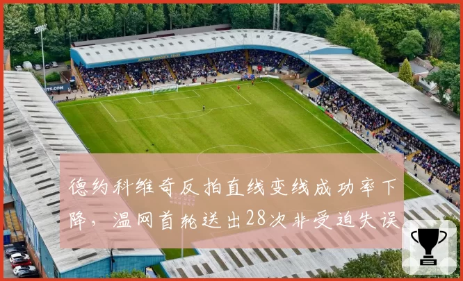 德约科维奇反拍直线变线成功率下降,温网首轮送出28次非受迫失误
