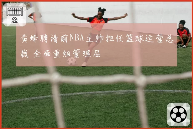 黄蜂聘请前NBA主帅担任篮球运营总裁 全面重组管理层