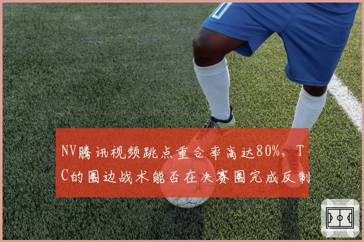 NV腾讯视频跳点重合率高达80%，TC的圈边战术能否在决赛圈完成反制？