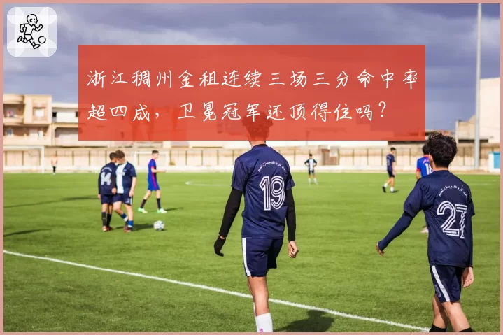 浙江稠州金租连续三场三分命中率超四成,卫冕冠军还顶得住吗?