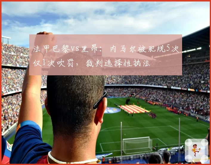 法甲巴黎vs里昂：内马尔被犯规5次仅1次吹罚，裁判选择性执法