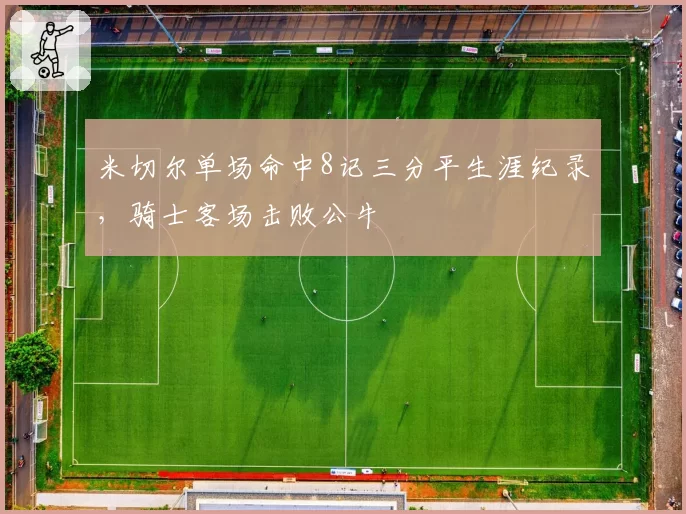 米切尔单场命中8记三分平生涯纪录，骑士客场击败公牛