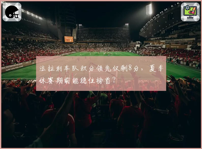 法拉利车队积分领先仅剩8分，夏季休赛期前能稳住榜首？